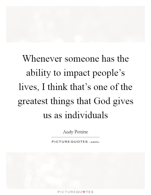 Whenever someone has the ability to impact people's lives, I think that's one of the greatest things that God gives us as individuals Picture Quote #1