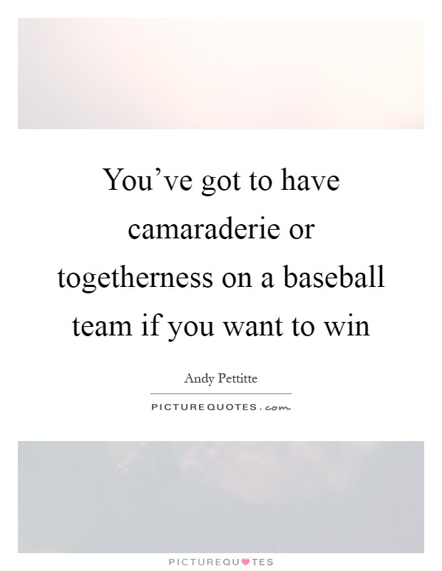 You've got to have camaraderie or togetherness on a baseball team if you want to win Picture Quote #1