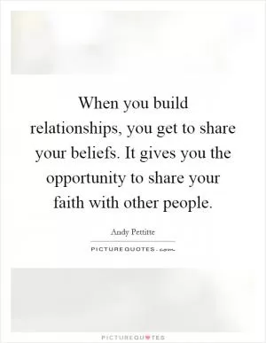 When you build relationships, you get to share your beliefs. It gives you the opportunity to share your faith with other people Picture Quote #1