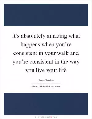 It’s absolutely amazing what happens when you’re consistent in your walk and you’re consistent in the way you live your life Picture Quote #1
