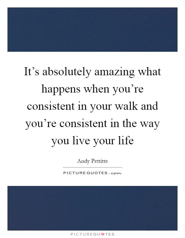 It's absolutely amazing what happens when you're consistent in your walk and you're consistent in the way you live your life Picture Quote #1