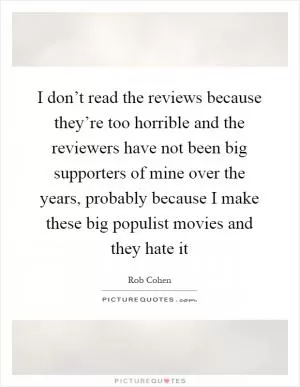 I don’t read the reviews because they’re too horrible and the reviewers have not been big supporters of mine over the years, probably because I make these big populist movies and they hate it Picture Quote #1