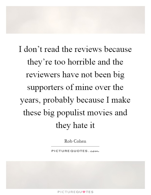 I don't read the reviews because they're too horrible and the reviewers have not been big supporters of mine over the years, probably because I make these big populist movies and they hate it Picture Quote #1