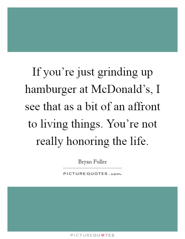If you're just grinding up hamburger at McDonald's, I see that as a bit of an affront to living things. You're not really honoring the life Picture Quote #1