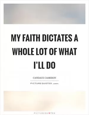 My faith dictates a whole lot of what I’ll do Picture Quote #1