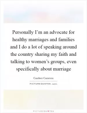 Personally I’m an advocate for healthy marriages and families and I do a lot of speaking around the country sharing my faith and talking to women’s groups, even specifically about marriage Picture Quote #1