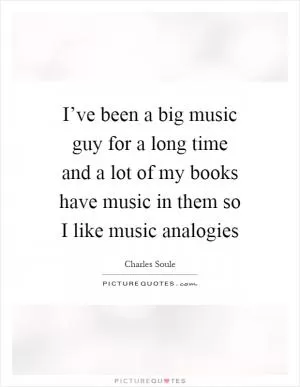 I’ve been a big music guy for a long time and a lot of my books have music in them so I like music analogies Picture Quote #1
