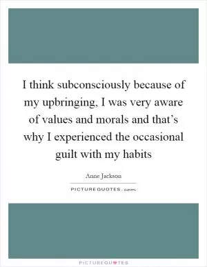 I think subconsciously because of my upbringing, I was very aware of values and morals and that’s why I experienced the occasional guilt with my habits Picture Quote #1