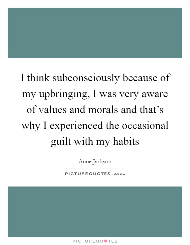 I think subconsciously because of my upbringing, I was very aware of values and morals and that's why I experienced the occasional guilt with my habits Picture Quote #1