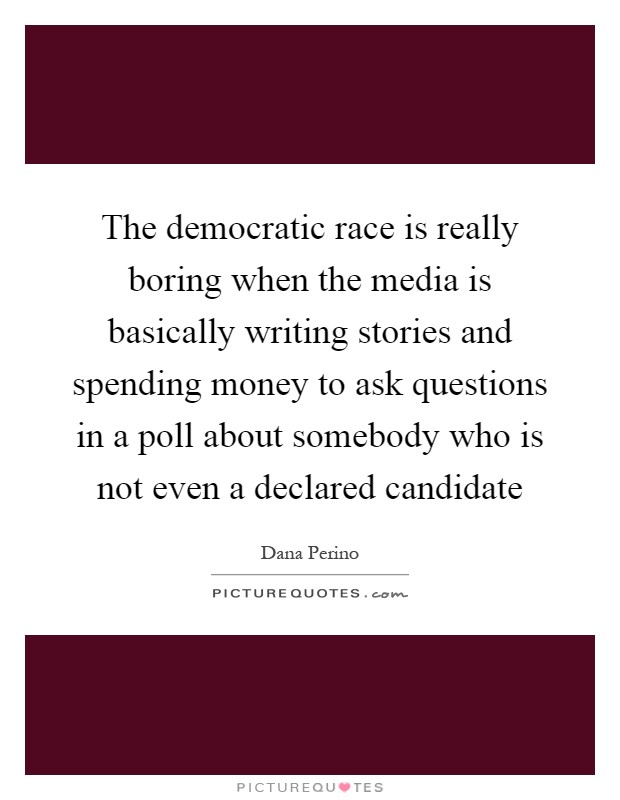 The democratic race is really boring when the media is basically writing stories and spending money to ask questions in a poll about somebody who is not even a declared candidate Picture Quote #1