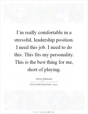 I’m really comfortable in a stressful, leadership position. I need this job. I need to do this. This fits my personality. This is the best thing for me, short of playing Picture Quote #1