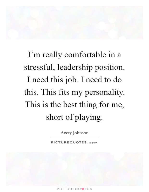I'm really comfortable in a stressful, leadership position. I need this job. I need to do this. This fits my personality. This is the best thing for me, short of playing Picture Quote #1