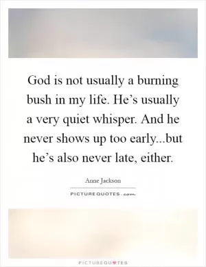 God is not usually a burning bush in my life. He’s usually a very quiet whisper. And he never shows up too early...but he’s also never late, either Picture Quote #1