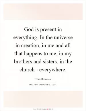 God is present in everything. In the universe in creation, in me and all that happens to me, in my brothers and sisters, in the church - everywhere Picture Quote #1