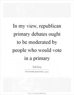 In my view, republican primary debates ought to be moderated by people who would vote in a primary Picture Quote #1