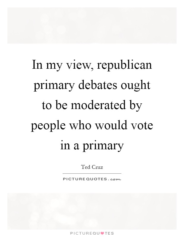 In my view, republican primary debates ought to be moderated by people who would vote in a primary Picture Quote #1