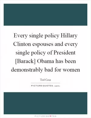 Every single policy Hillary Clinton espouses and every single policy of President [Barack] Obama has been demonstrably bad for women Picture Quote #1