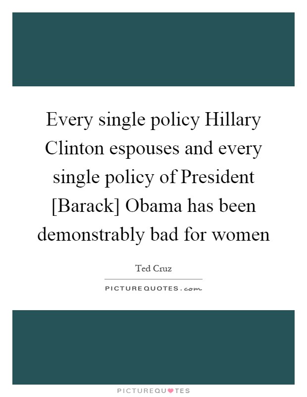 Every single policy Hillary Clinton espouses and every single policy of President [Barack] Obama has been demonstrably bad for women Picture Quote #1