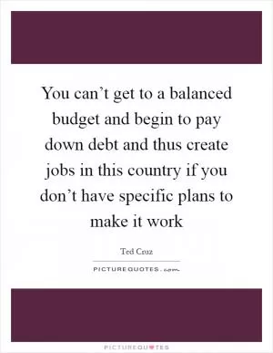 You can’t get to a balanced budget and begin to pay down debt and thus create jobs in this country if you don’t have specific plans to make it work Picture Quote #1