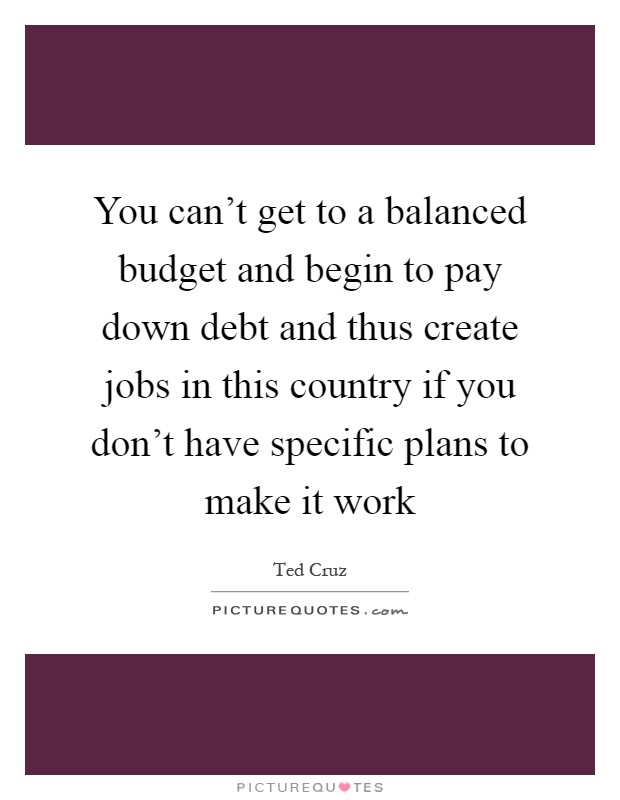 You can't get to a balanced budget and begin to pay down debt and thus create jobs in this country if you don't have specific plans to make it work Picture Quote #1