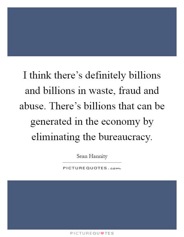 I think there's definitely billions and billions in waste, fraud and abuse. There's billions that can be generated in the economy by eliminating the bureaucracy Picture Quote #1