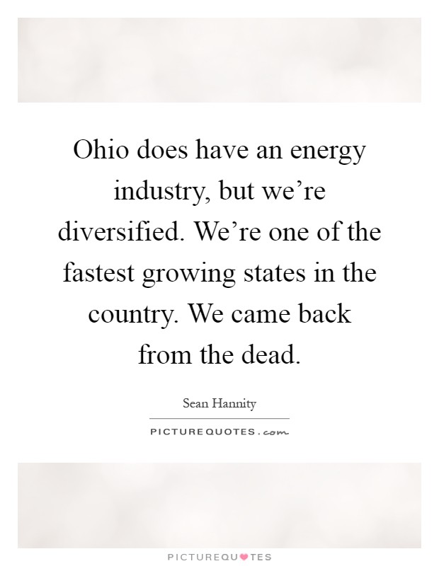 Ohio does have an energy industry, but we're diversified. We're one of the fastest growing states in the country. We came back from the dead Picture Quote #1