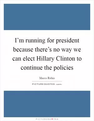 I’m running for president because there’s no way we can elect Hillary Clinton to continue the policies Picture Quote #1