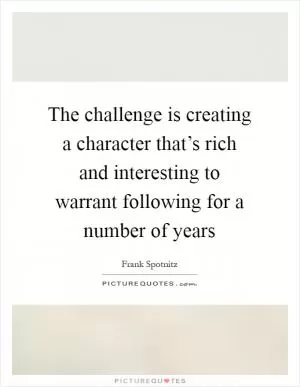 The challenge is creating a character that’s rich and interesting to warrant following for a number of years Picture Quote #1