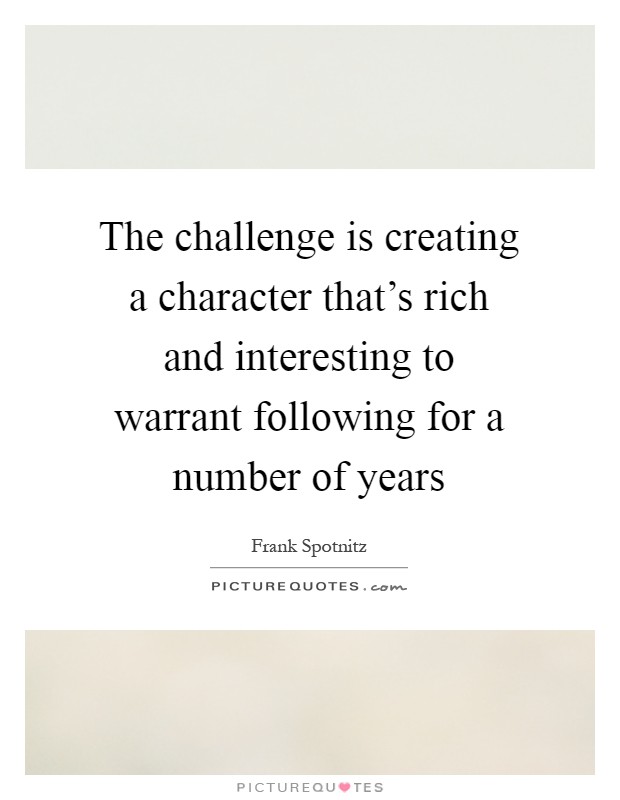The challenge is creating a character that's rich and interesting to warrant following for a number of years Picture Quote #1
