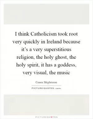 I think Catholicism took root very quickly in Ireland because it’s a very superstitious religion, the holy ghost, the holy spirit, it has a goddess, very visual, the music Picture Quote #1