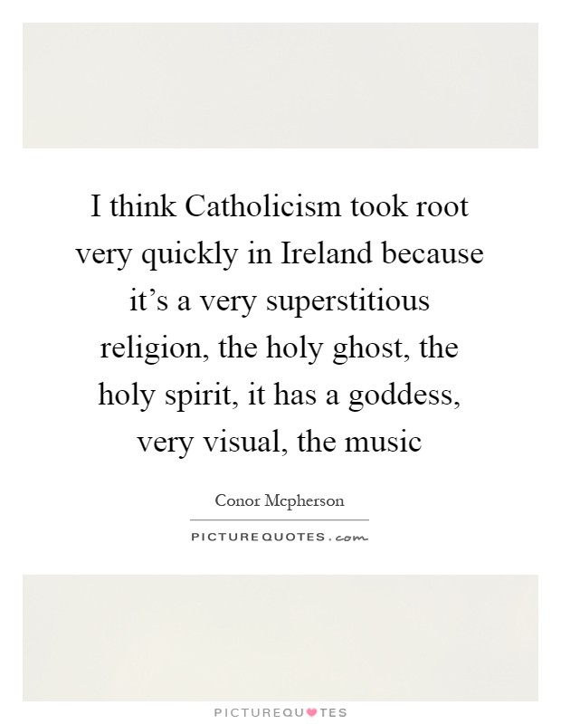 I think Catholicism took root very quickly in Ireland because it's a very superstitious religion, the holy ghost, the holy spirit, it has a goddess, very visual, the music Picture Quote #1