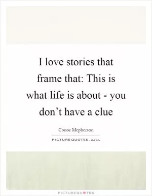 I love stories that frame that: This is what life is about - you don’t have a clue Picture Quote #1
