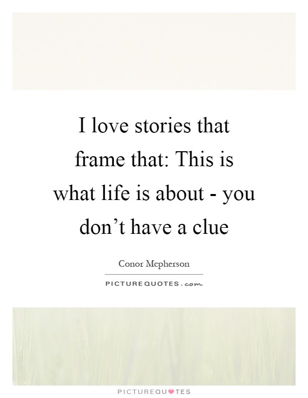 I love stories that frame that: This is what life is about - you don't have a clue Picture Quote #1