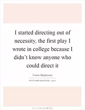 I started directing out of necessity, the first play I wrote in college because I didn’t know anyone who could direct it Picture Quote #1