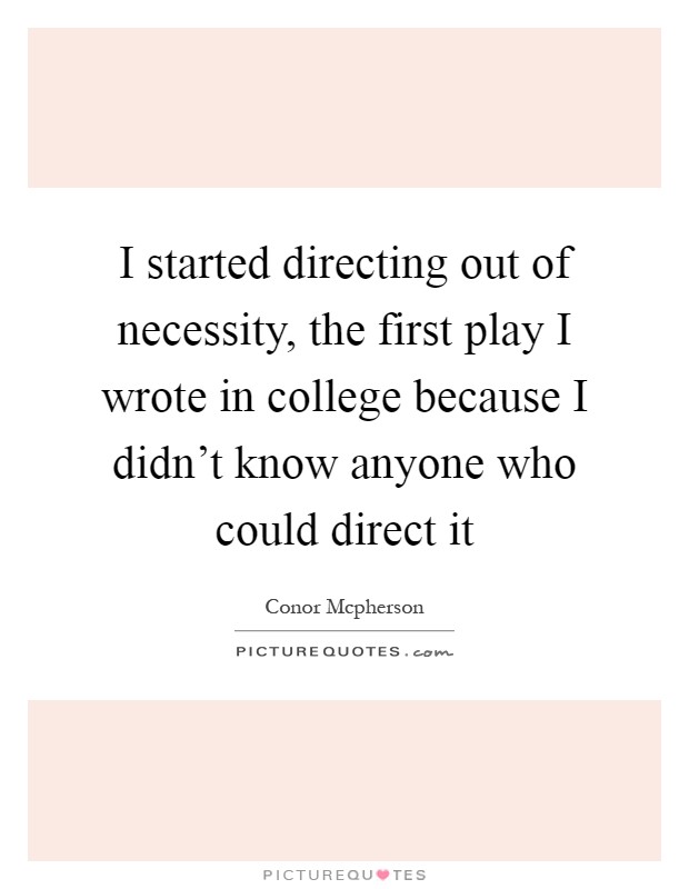 I started directing out of necessity, the first play I wrote in college because I didn't know anyone who could direct it Picture Quote #1