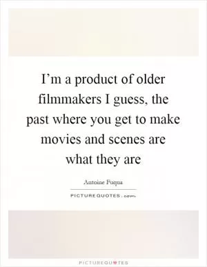 I’m a product of older filmmakers I guess, the past where you get to make movies and scenes are what they are Picture Quote #1