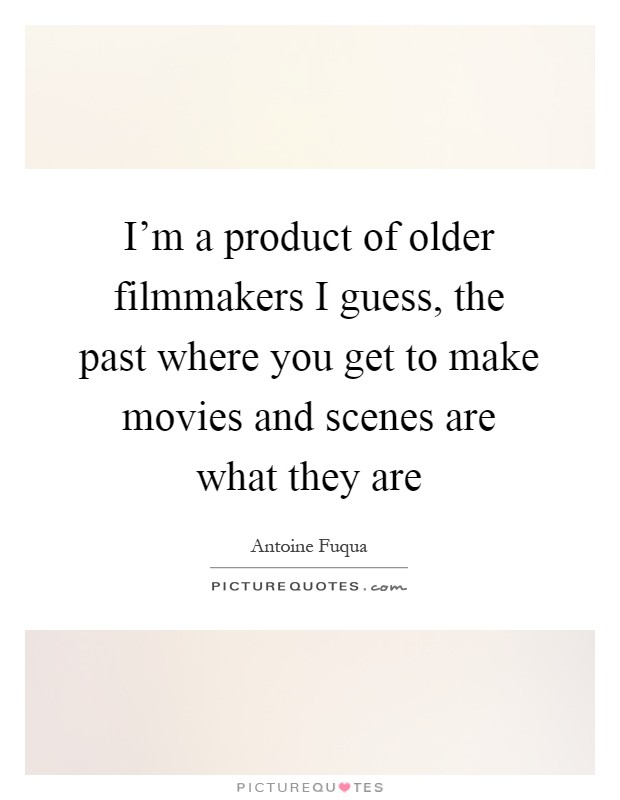 I'm a product of older filmmakers I guess, the past where you get to make movies and scenes are what they are Picture Quote #1