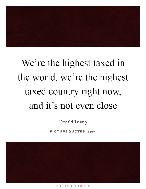 We're the highest taxed in the world, we're the highest taxed country right now, and it's not even close Picture Quote #1