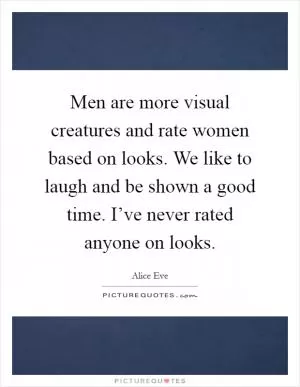 Men are more visual creatures and rate women based on looks. We like to laugh and be shown a good time. I’ve never rated anyone on looks Picture Quote #1