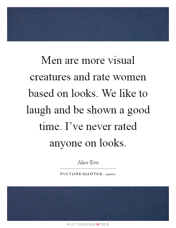 Men are more visual creatures and rate women based on looks. We like to laugh and be shown a good time. I've never rated anyone on looks Picture Quote #1