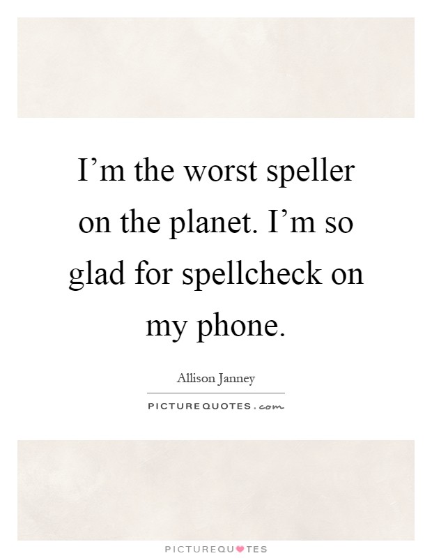 I'm the worst speller on the planet. I'm so glad for spellcheck on my phone Picture Quote #1