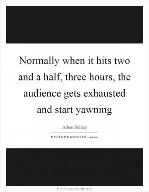 Normally when it hits two and a half, three hours, the audience gets exhausted and start yawning Picture Quote #1