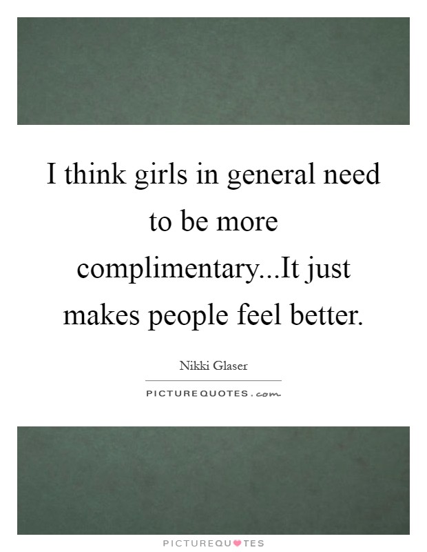 I think girls in general need to be more complimentary...It just makes people feel better Picture Quote #1