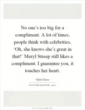 No one’s too big for a compliment. A lot of times, people think with celebrities, ‘Oh, she knows she’s great in that!’ Meryl Streep still likes a compliment. I guarantee you, it touches her heart Picture Quote #1