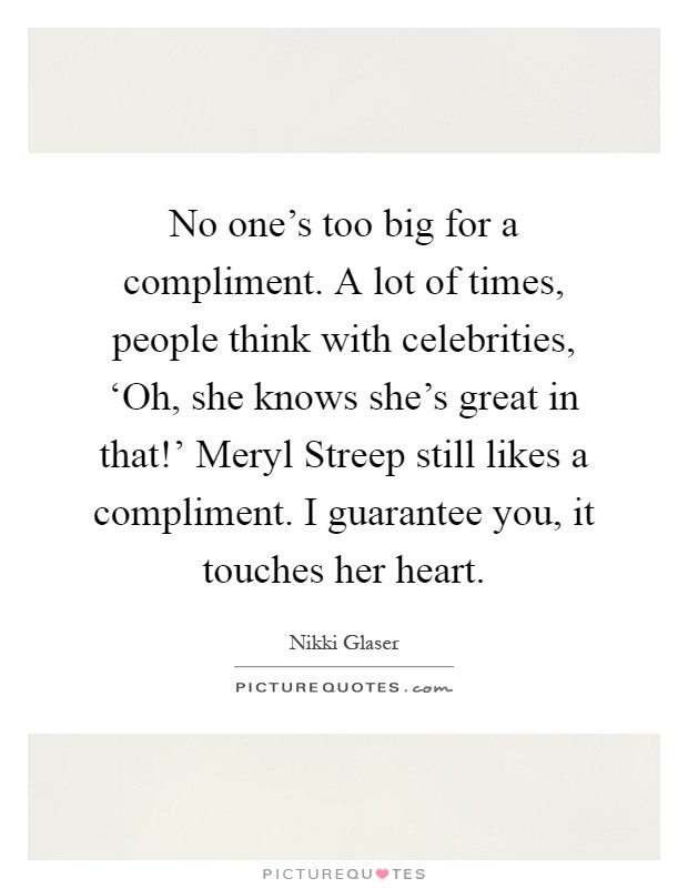 No one's too big for a compliment. A lot of times, people think with celebrities, ‘Oh, she knows she's great in that!' Meryl Streep still likes a compliment. I guarantee you, it touches her heart Picture Quote #1