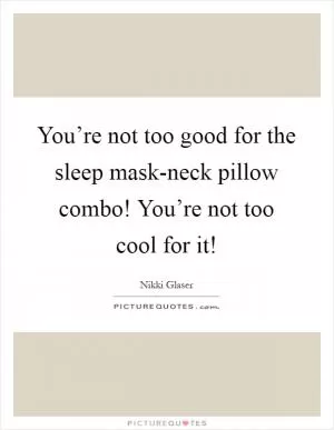 You’re not too good for the sleep mask-neck pillow combo! You’re not too cool for it! Picture Quote #1