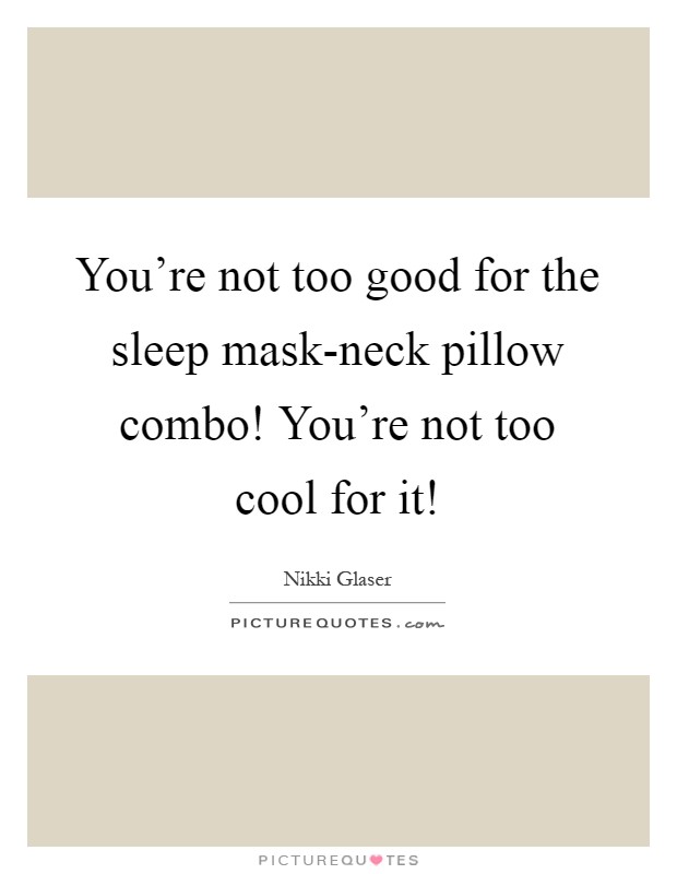 You're not too good for the sleep mask-neck pillow combo! You're not too cool for it! Picture Quote #1