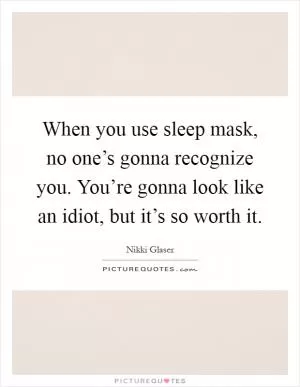 When you use sleep mask, no one’s gonna recognize you. You’re gonna look like an idiot, but it’s so worth it Picture Quote #1
