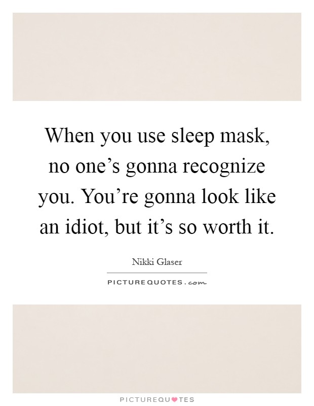 When you use sleep mask, no one's gonna recognize you. You're gonna look like an idiot, but it's so worth it Picture Quote #1