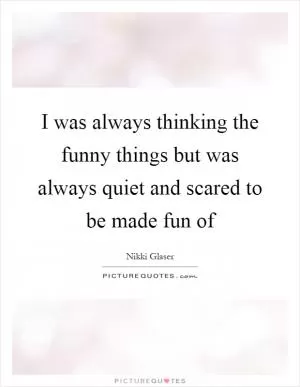 I was always thinking the funny things but was always quiet and scared to be made fun of Picture Quote #1